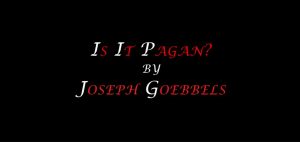 Is It Pagan? 卐 By Dr. Joseph Goebbels